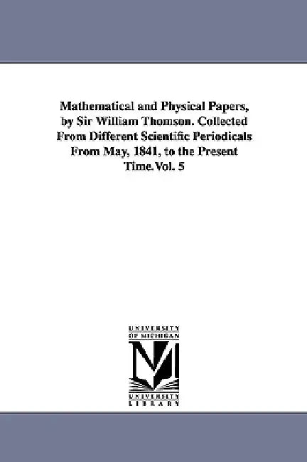 Mathematical and Physical Papers, by Sir William Thomson. Collected From Different Scientific Periodicals From May, 1841, to the Present Time.Vol. 5 by William Thomson Baron Kelvin