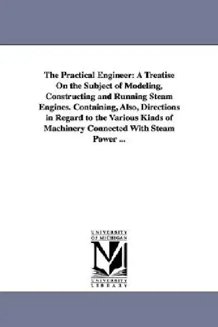 The Practical Engineer: A Treatise on the Subject of Modeling, Constructing and Running Steam Engines. Containing, Also, Directions in Regard by John Of Pittsburg Wallace