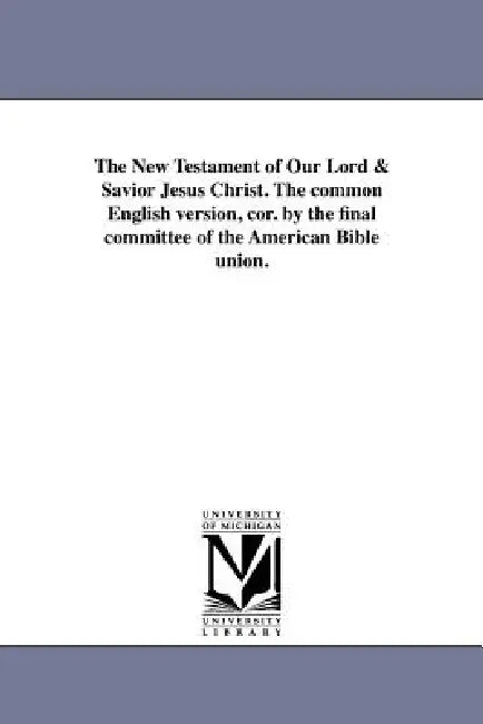 The New Testament of Our Lord & Savior Jesus Christ. the Common English Version, Cor. by the Final Committee of the American Bible Union. by Bible N. T. English 1867
