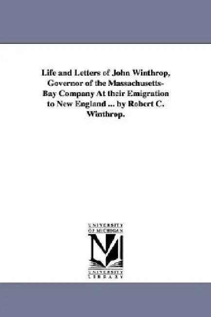 Life and Letters of John Winthrop, Governor of the Massachusetts-Bay Company at Their Emigration to New England ... by Robert C. Winthrop. by Robert Charles Winthrop