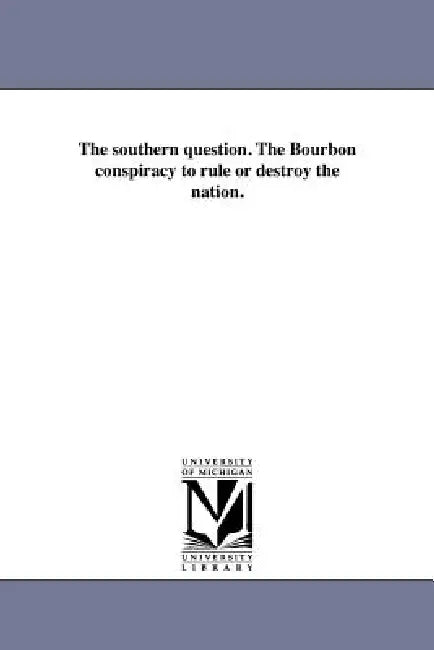 The southern question. The Bourbon conspiracy to rule or destroy the nation. by Michigan Historical Reprints
