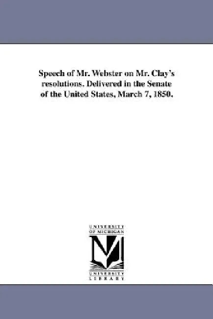 Speech of Mr. Webster on Mr. Clay's resolutions. Delivered in the Senate of the United States, March 7, 1850. by Daniel Webster