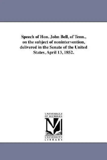 Speech of Hon. John Bell, of Tenn., on the subject of nonintervention, delivered in the Senate of the United States, April 13, 1852. by John Bell