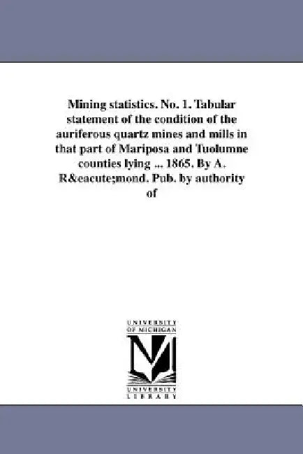 Mining statistics. No. 1. Tabular statement of the condition of the auriferous quartz mines and mills in that part of Mariposa and Tuolumne counties l by Geological Survey of California