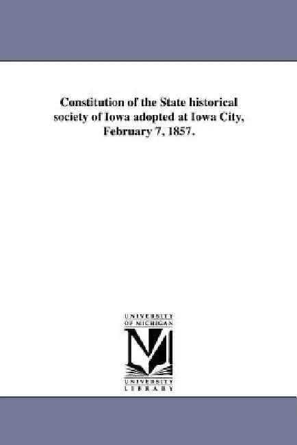 Constitution of the State historical society of Iowa adopted at Iowa City, February 7, 1857. by State Historical Society of Iowa