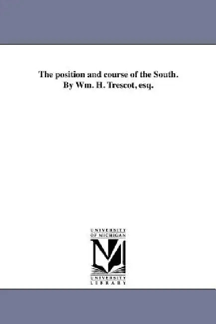 The position and course of the South. By Wm. H. Trescot, esq. by William Henry Trescot