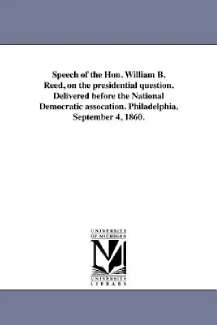 Speech of the Hon. William B. Reed, on the presidential question. Delivered before the National Democratic assocation. Philadelphia, September 4, 1860 by William B. Reed
