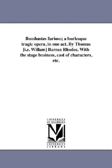 Bombastes furioso; a burlesque tragic opera, in one act. By Thomas [i.e. Willam] Barnes Rhodes. With the stage business, cast of characters, etc. by William Barnes Rhodes