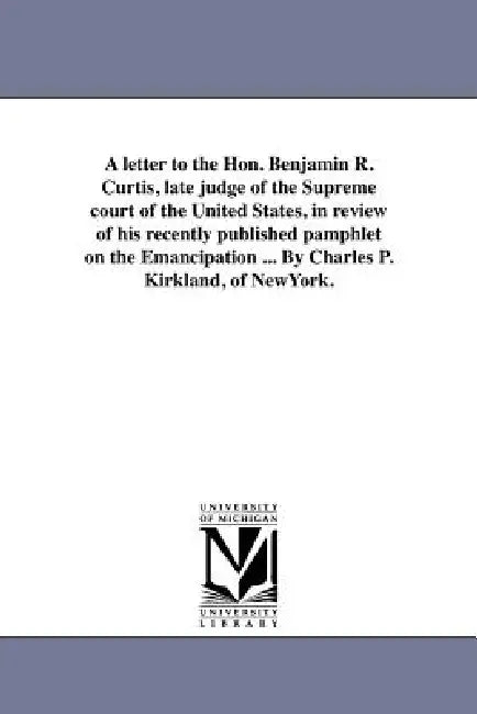 A letter to the Hon. Benjamin R. Curtis, late judge of the Supreme court of the United States, in review of his recently published pamphlet on the Ema by Charles P. Kirkland