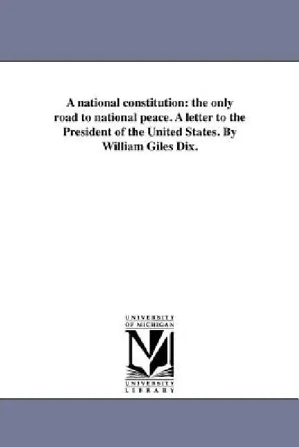 A national constitution: the only road to national peace. A letter to the President of the United States. By William Giles Dix. by William Giles Dix