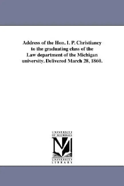 Address of the Hon. I. P. Christiancy to the graduating class of the Law department of the Michigan university. Delivered March 28, 1860. by Isaac Peckham Christiancy