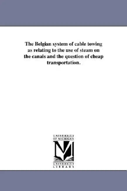 The Belgian system of cable towing as relating to the use of steam on the canals and the question of cheap transportation. by New York Steam Cable Towing Company