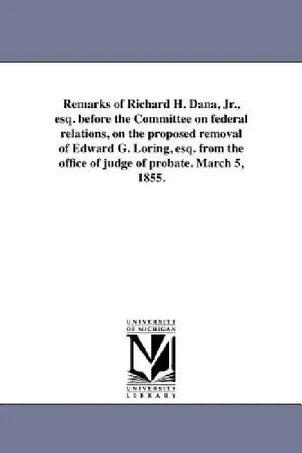 Remarks of Richard H. Dana, Jr., esq. before the Committee on federal relations, on the proposed removal of Edward G. Loring, esq. from the office of by Richard Henry Dana