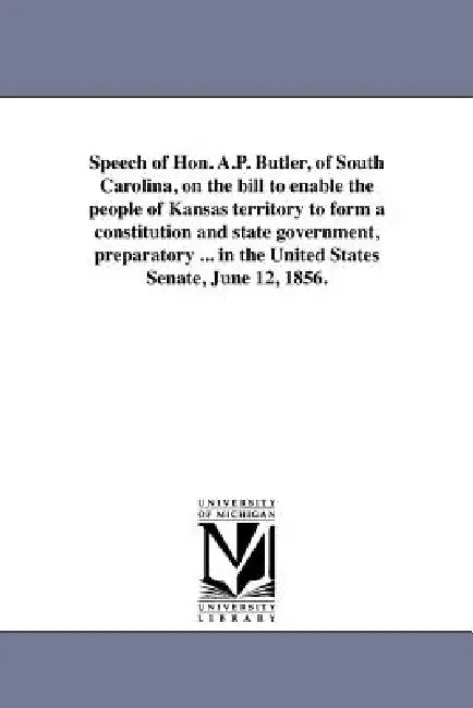 Speech of Hon. A.P. Butler, of South Carolina, on the bill to enable the people of Kansas territory to form a constitution and state government, prepa by A. P. Butler