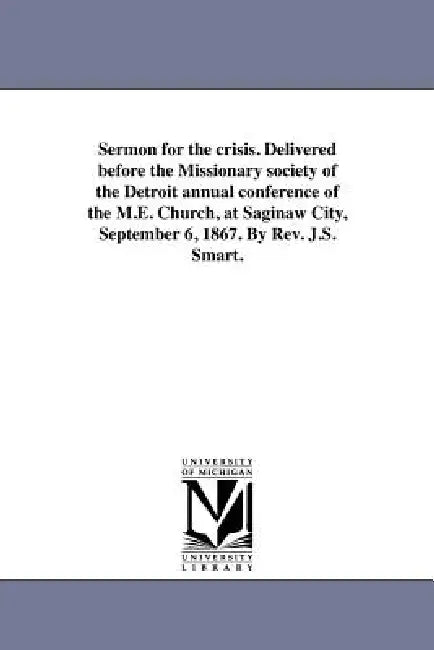 Sermon for the crisis. Delivered before the Missionary society of the Detroit annual conference of the M.E. Church, at Saginaw City, September 6, 1867 by James S. Smart