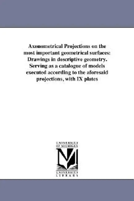 Axonometrical Projections on the most important geometrical surfaces: Drawings in descriptive geometry. Serving as a catalogue of models executed acco by Ferdinand Engel