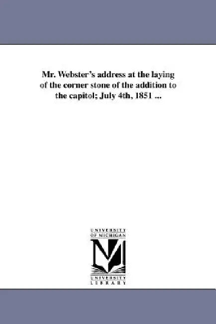 Mr. Webster's address at the laying of the corner stone of the addition to the capitol; July 4th, 1851 ... by Daniel Webster