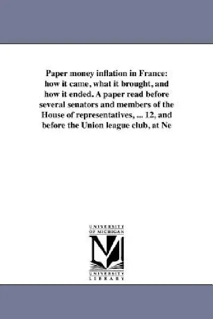 Paper money inflation in France: how it came, what it brought, and how it ended. A paper read before several senators and members of the House of repr by Andrew Dickson White