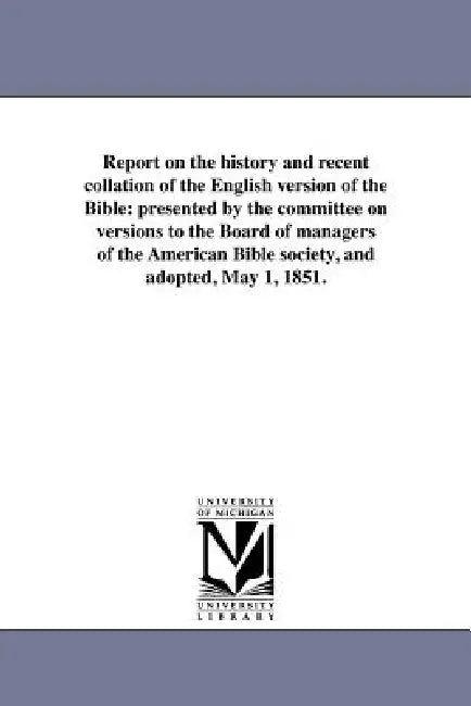 Report on the history and recent collation of the English version of the Bible: presented by the committee on versions to the Board of managers of the by American Bible Society Committee on Ver