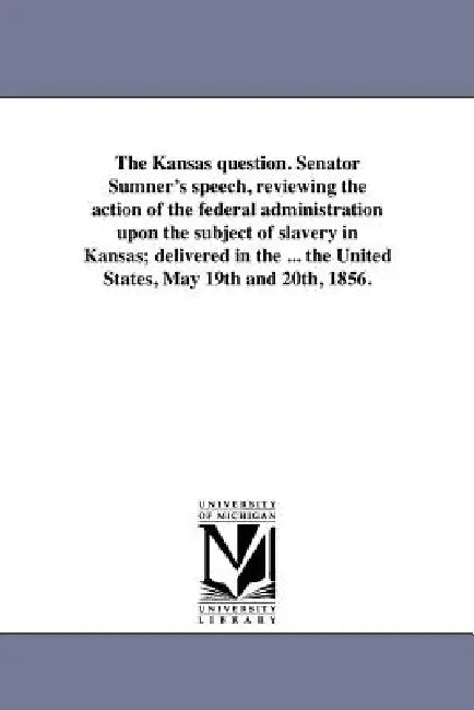 The Kansas question. Senator Sumner's speech, reviewing the action of the federal administration upon the subject of slavery in Kansas; delivered in t by Charles Sumner