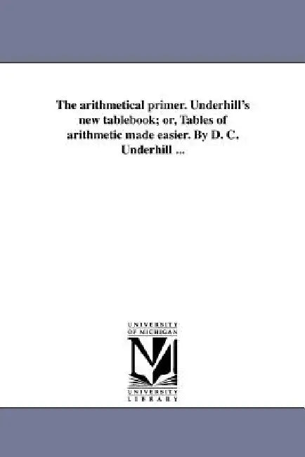 The arithmetical primer. Underhill's new tablebook; or, Tables of arithmetic made easier. By D. C. Underhill ... by D. C. Underhill