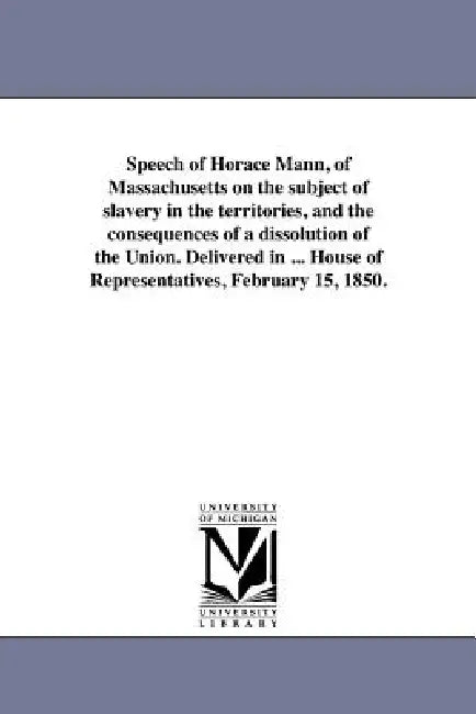 Speech of Horace Mann, of Massachusetts on the subject of slavery in the territories, and the consequences of a dissolution of the Union. Delivered in by Horace Mann