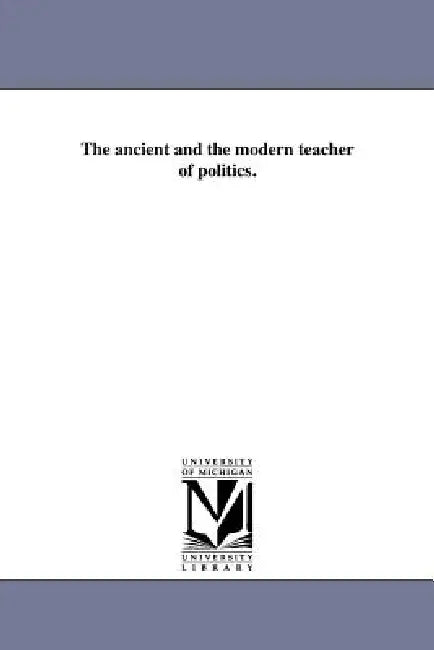 The ancient and the modern teacher of politics. by Francis Lieber