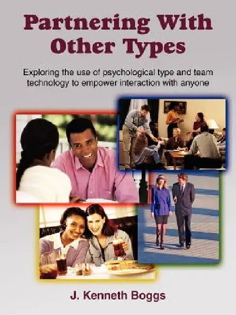 Partnering With Other Types: Exploring the use of psychological type and team technology to empower interaction with anyone by J. Kenneth Boggs