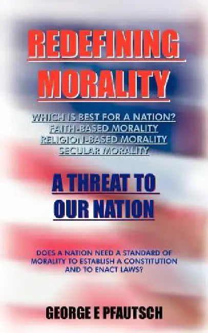 Redefining Morality: A Threat to Our Nation by George E. Pfautsch