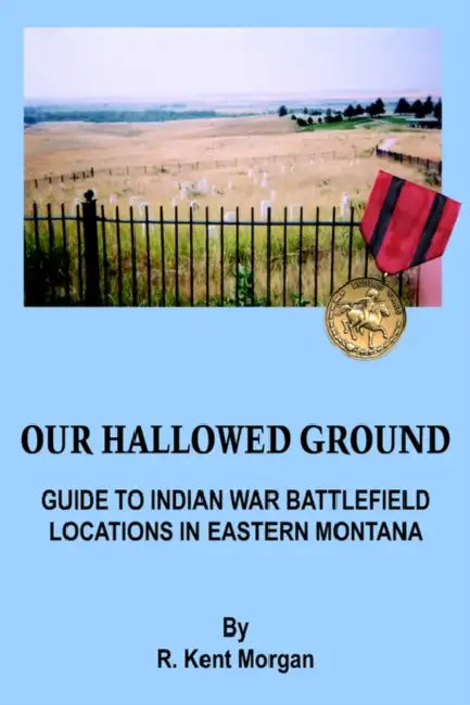 Our Hallowed Ground: Guide to Indian War Battlefield Locations in Eastern Montana by R. Kent Morgan