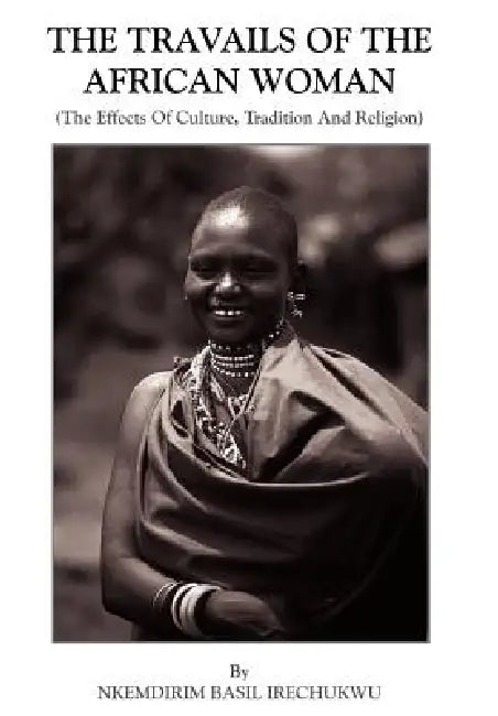 The Travails Of The African Woman: (The Effects Of Culture, Tradition And Religion) by Nkemdirim Basil Irechukwu