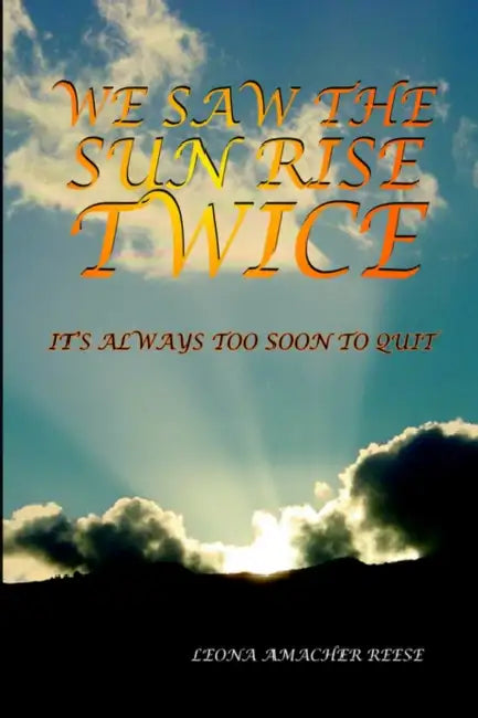 We Saw the Sun Rise Twice: It's Always Too Soon to Quit by Leona Amacher Reese