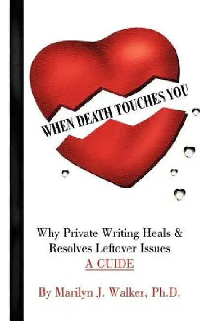 When Death Touches You: Why Private Writing Heals & Resolves Leftover Issues A GUIDE by Marilyn J. Walker