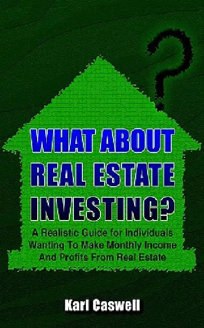 What about Real Estate Investing?: A Realistic Guide for Individuals Wanting To Make Monthly Income And Profits From Real Estate by Karl Caswell