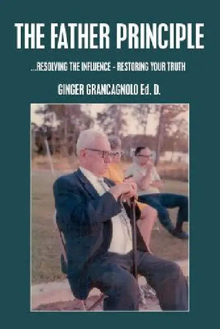 The Father Principle: ...RESOLVING tHE INFLUENCE - RESTORING YOUR TRUTH by Ginger Grancagnolo