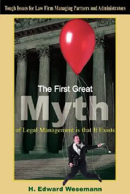 The First Great Myth of Legal Management is that It Exists: Tough Issues for Law Firm Managing Partners and Administrators by H. Edward Wesemann