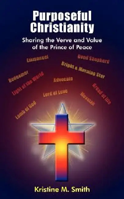Purposeful Christianity: Sharing the Verve and Value of the Prince of Peace by Kristine M. Smith