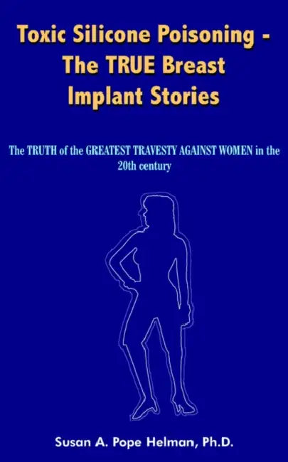 Toxic Silicone Poisoning - The True Breast Implant Stories: The Truth of the Greatest Travesty Against Women in the 20th Century by Susan A. Pope Helman