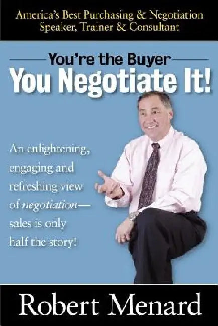 You're the Buyer-You Negotiate It! by Robert A. Menard