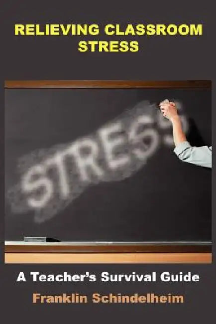 Relieving Classroom Stress: A Teacher's Survival Guide by Franklin Schindelheim