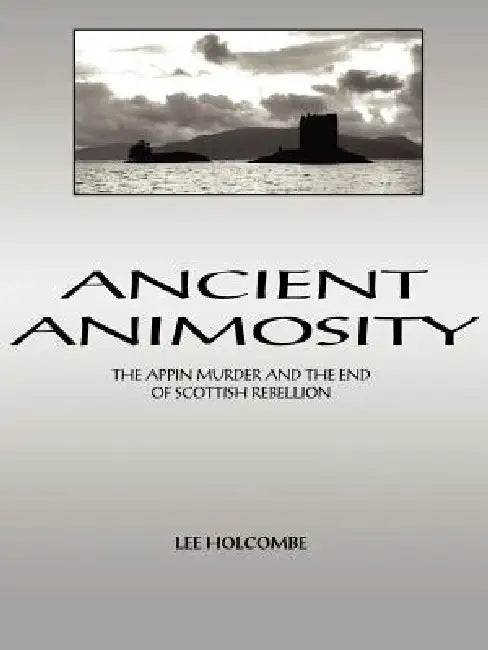 Ancient Animosity: The Appin Murder and the End of Scottish Rebellion by Lee Holcombe
