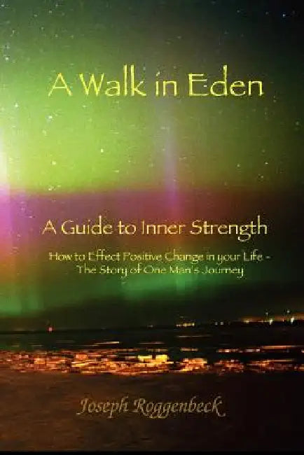A Walk in Eden: A Guide to Inner Strength How to Effect Positive Change in your Life - The Story of One Man's Journey by Joseph Roggenbeck