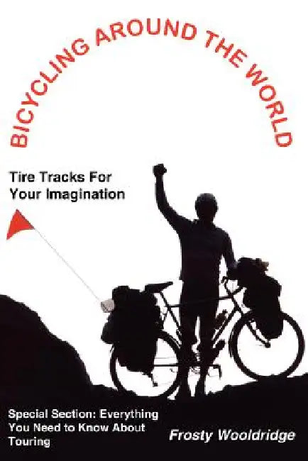 Bicycling Around the World: Tire Tracks For Your Imagination / Everything You Need to Know About Touring by Frosty Wooldridge
