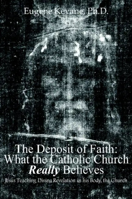 The Deposit of Faith: What the Catholic Church Really Believes: Jesus Teaching Divine Revelation in his Body, the Church by Eugene Kevane