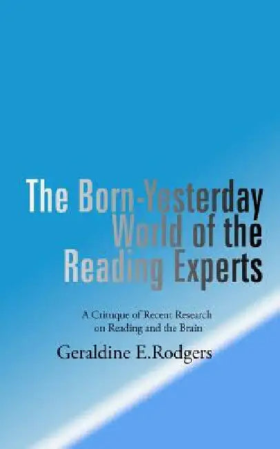 The Born-Yesterday World of the Reading Experts: A Critique of Recent Research on Reading and the Brain by Geraldine E. Rodgers