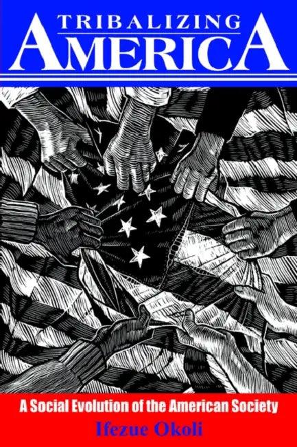 Tribalizing America: A Social Evolution of the American Society by Ifezue Okoli