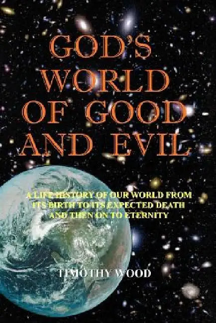 God's World of Good and Evil: A Life History of Our World from Its Birth to Its Expected Death and Then on to Eternity by Timothy Wood