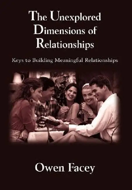 The Unexplored Dimensions of Relationships: Keys to Building Meaningful Relationships by Owen Facey