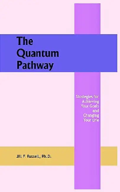 The Quantum Pathway: Strategies for Achieving Your Goals and Changing Your Life by Jill F. Russell