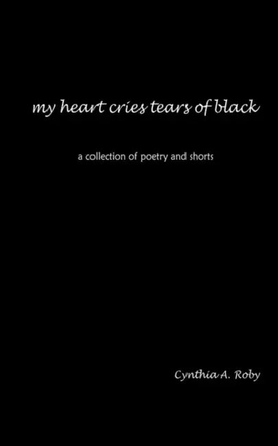 my heart cries tears of black: a collection of poetry and shorts by Cynthia A. Roby